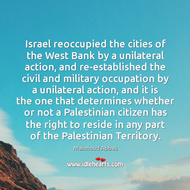 Israel reoccupied the cities of the west bank by a unilateral action, and re-established the civil Mahmoud Abbas Picture Quote
