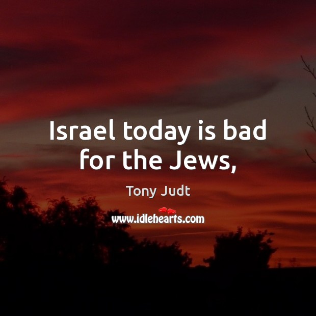 Israel today is bad for the Jews, Tony Judt Picture Quote