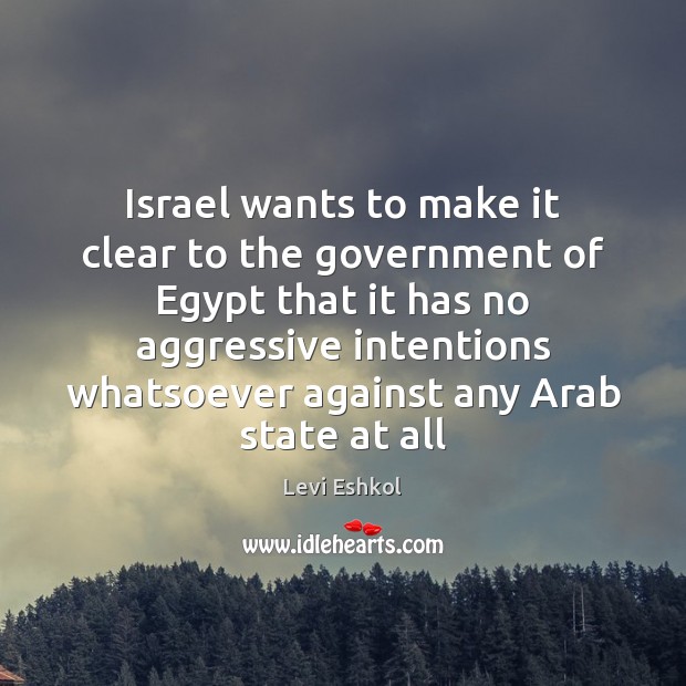 Israel wants to make it clear to the government of Egypt that Levi Eshkol Picture Quote