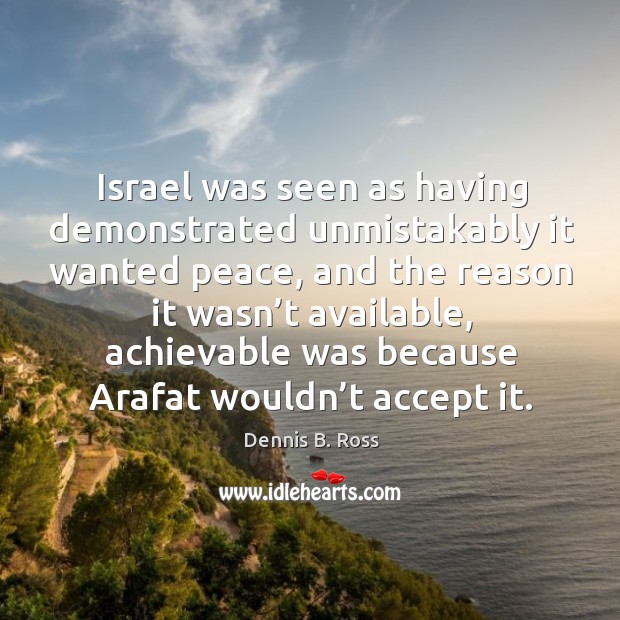 Israel was seen as having demonstrated unmistakably it wanted peace, and the reason it wasn’t available Dennis B. Ross Picture Quote