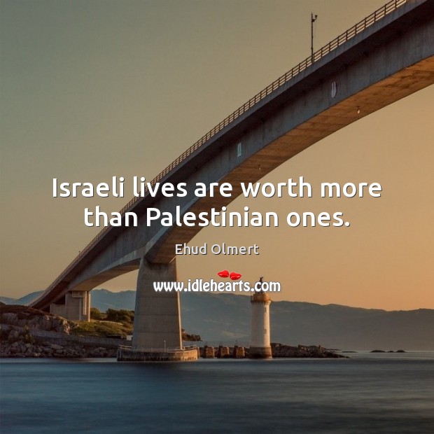 Israeli lives are worth more than Palestinian ones. Ehud Olmert Picture Quote