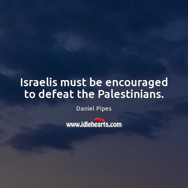 Israelis must be encouraged to defeat the Palestinians. Daniel Pipes Picture Quote