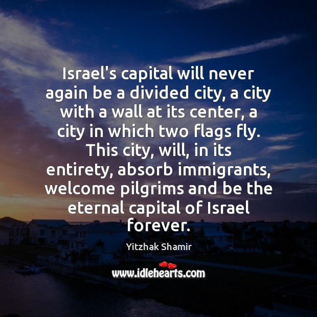 Israel’s capital will never again be a divided city, a city with Yitzhak Shamir Picture Quote