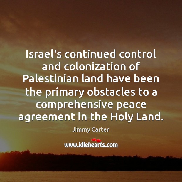 Israel’s continued control and colonization of Palestinian land have been the primary Jimmy Carter Picture Quote