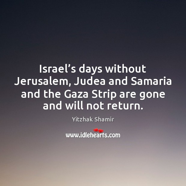 Israel’s days without Jerusalem, Judea and Samaria and the Gaza Strip Yitzhak Shamir Picture Quote