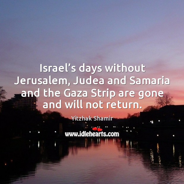 Israel’s days without jerusalem, judea and samaria and the gaza strip are gone and will not return. Yitzhak Shamir Picture Quote