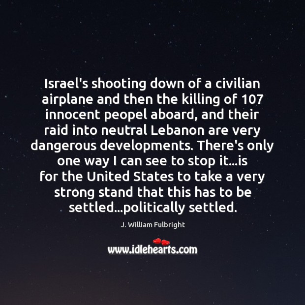 Israel’s shooting down of a civilian airplane and then the killing of 107 J. William Fulbright Picture Quote