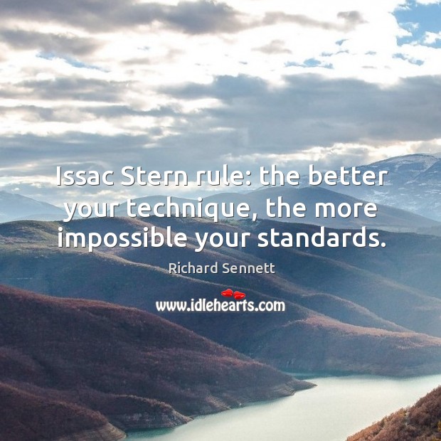 Issac Stern rule: the better your technique, the more impossible your standards. Richard Sennett Picture Quote