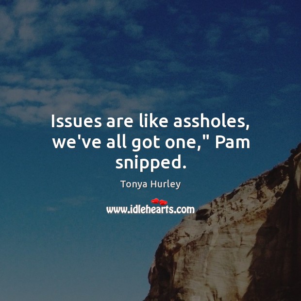 Issues are like assholes, we’ve all got one,” Pam snipped. Tonya Hurley Picture Quote