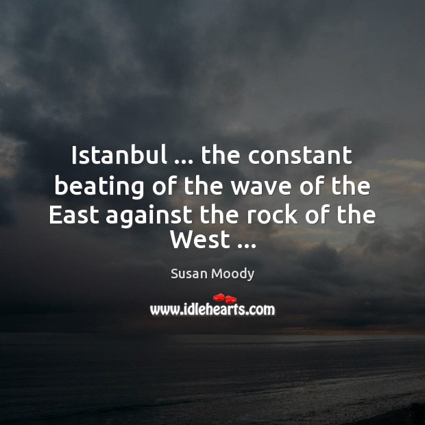 Istanbul … the constant beating of the wave of the East against the rock of the West … Susan Moody Picture Quote