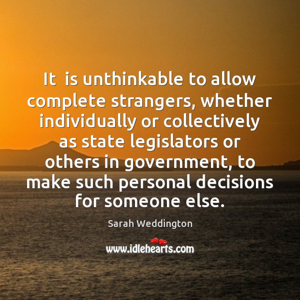It  is unthinkable to allow complete strangers, whether individually or collectively as Sarah Weddington Picture Quote