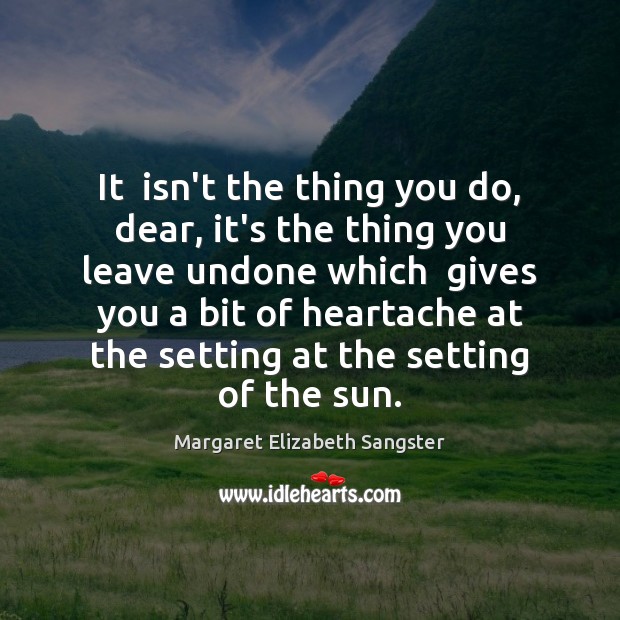 It  isn’t the thing you do, dear, it’s the thing you leave Margaret Elizabeth Sangster Picture Quote
