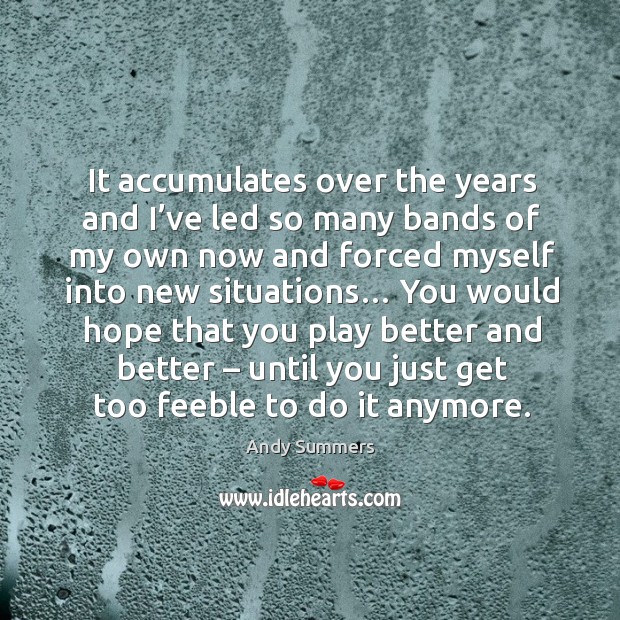 It accumulates over the years and I’ve led so many bands of my own now and forced Andy Summers Picture Quote