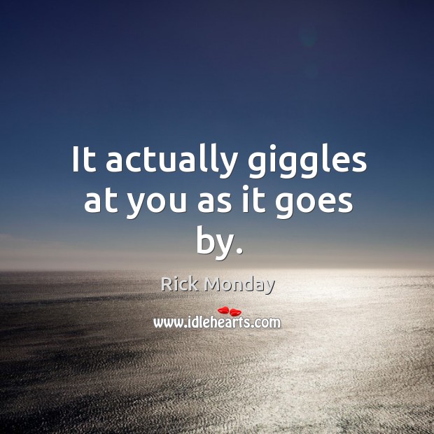 It actually giggles at you as it goes by. Rick Monday Picture Quote