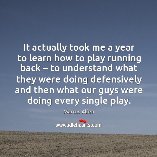 It actually took me a year to learn how to play running back – to understand what they were doing defensively Marcus Allen Picture Quote