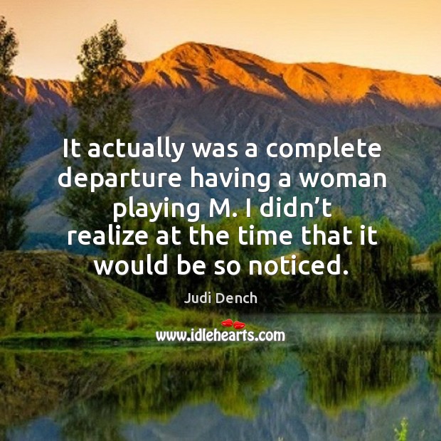 It actually was a complete departure having a woman playing m. I didn’t realize at Judi Dench Picture Quote