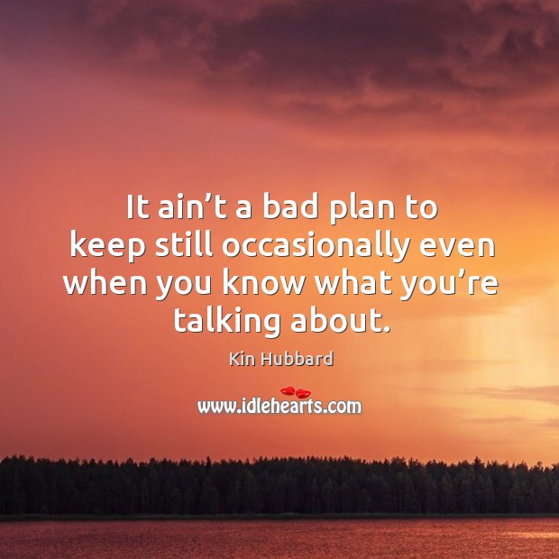 It ain’t a bad plan to keep still occasionally even when you know what you’re talking about. Kin Hubbard Picture Quote