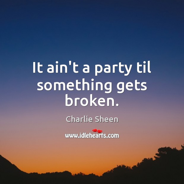 It ain’t a party til something gets broken. Charlie Sheen Picture Quote