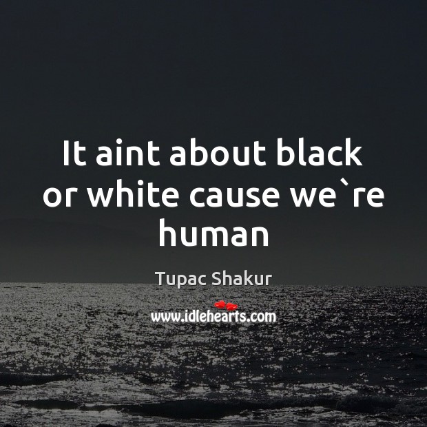 It aint about black or white cause we`re human Tupac Shakur Picture Quote