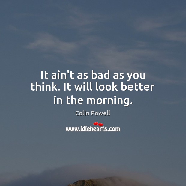 It ain’t as bad as you think. It will look better in the morning. Colin Powell Picture Quote