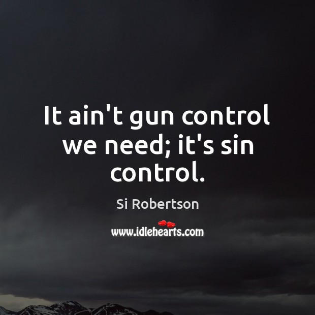 It ain’t gun control we need; it’s sin control. Si Robertson Picture Quote