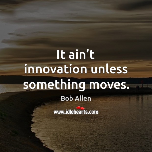 It ain’t innovation unless something moves. Image