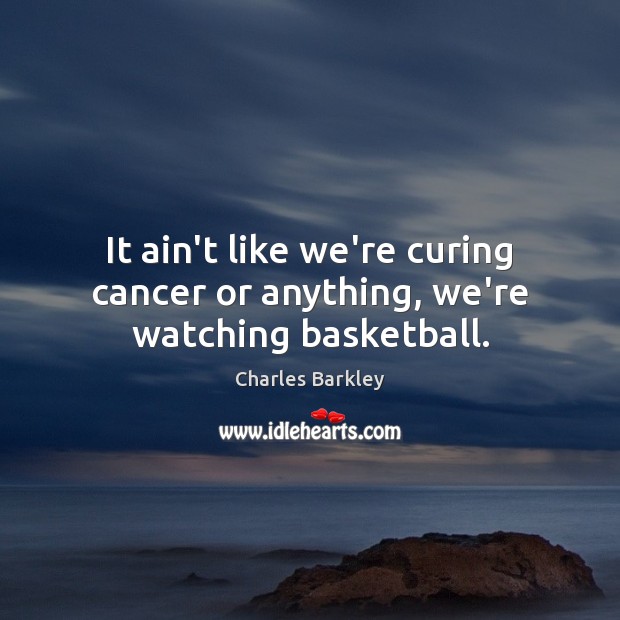 It ain’t like we’re curing cancer or anything, we’re watching basketball. Charles Barkley Picture Quote