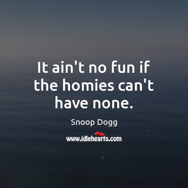 It ain’t no fun if the homies can’t have none. Snoop Dogg Picture Quote