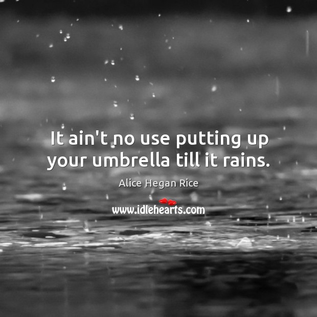 It ain’t no use putting up your umbrella till it rains. Alice Hegan Rice Picture Quote