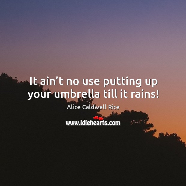 It ain’t no use putting up your umbrella till it rains! Alice Caldwell Rice Picture Quote