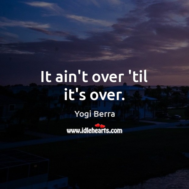 It ain’t over ’til it’s over. Yogi Berra Picture Quote