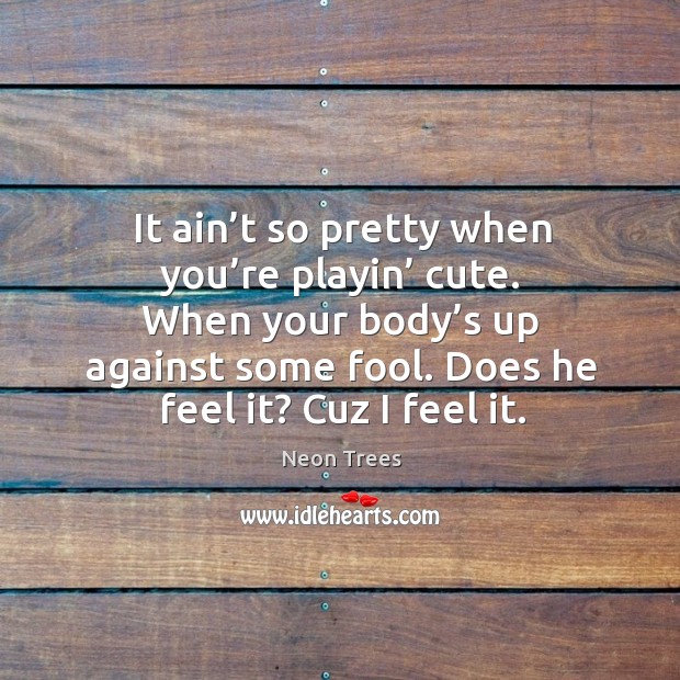 It ain’t so pretty when you’re playin’ cute. When your body’s up against some fool. Does he feel it? cuz I feel it. Image