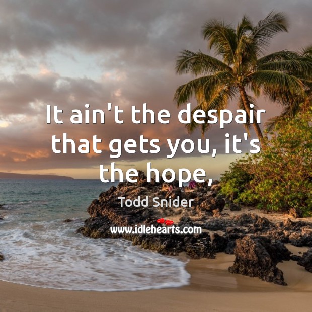 It ain’t the despair that gets you, it’s the hope, Todd Snider Picture Quote