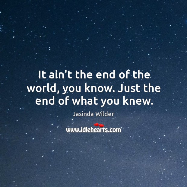 It ain’t the end of the world, you know. Just the end of what you knew. Jasinda Wilder Picture Quote