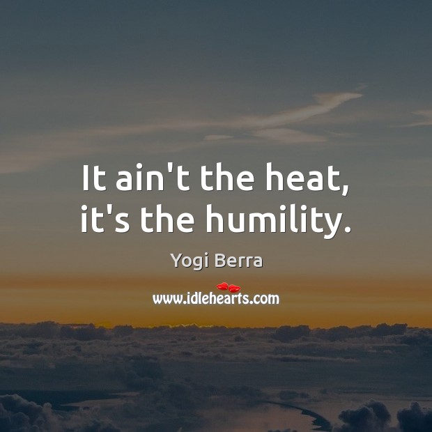 It ain’t the heat, it’s the humility. Yogi Berra Picture Quote