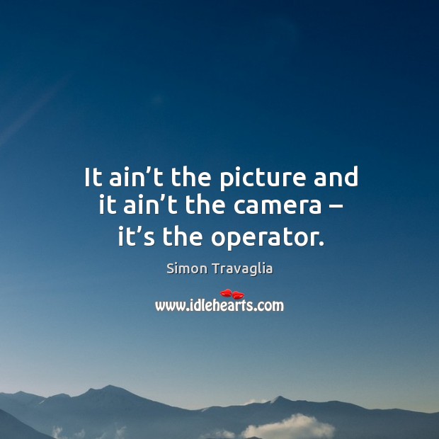It ain’t the picture and it ain’t the camera – it’s the operator. Simon Travaglia Picture Quote