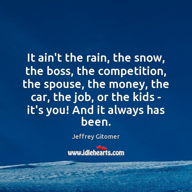 It ain’t the rain, the snow, the boss, the competition, the spouse, Jeffrey Gitomer Picture Quote