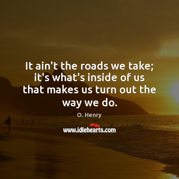 It ain’t the roads we take; it’s what’s inside of us that makes us turn out the way we do. O. Henry Picture Quote