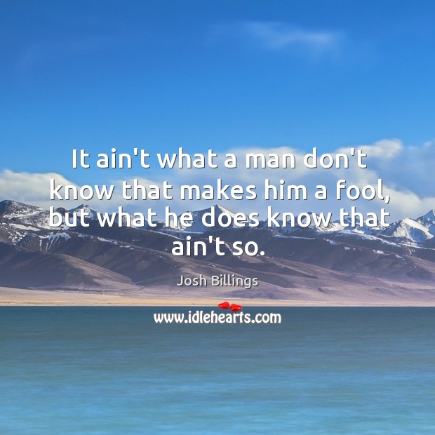 It ain’t what a man don’t know that makes him a fool, but what he does know that ain’t so. Josh Billings Picture Quote