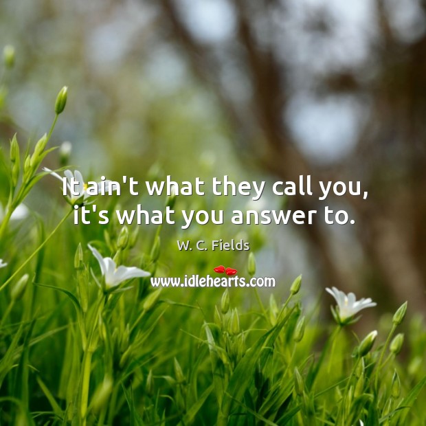 It ain’t what they call you, it’s what you answer to. W. C. Fields Picture Quote