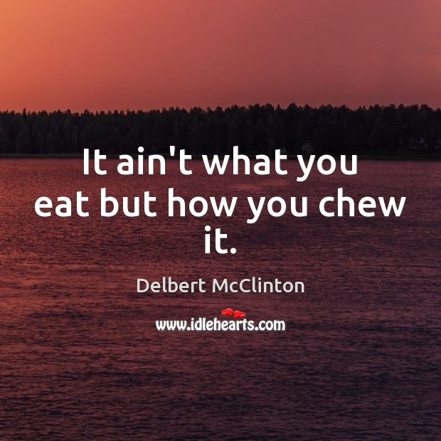 It ain’t what you eat but how you chew it. Image