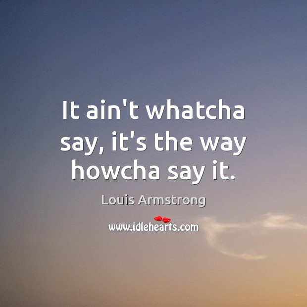 It ain’t whatcha say, it’s the way howcha say it. Louis Armstrong Picture Quote