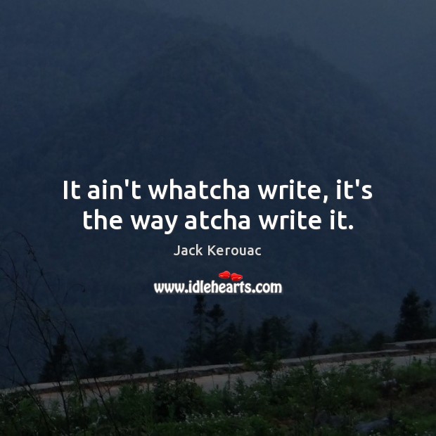 It ain’t whatcha write, it’s the way atcha write it. Jack Kerouac Picture Quote