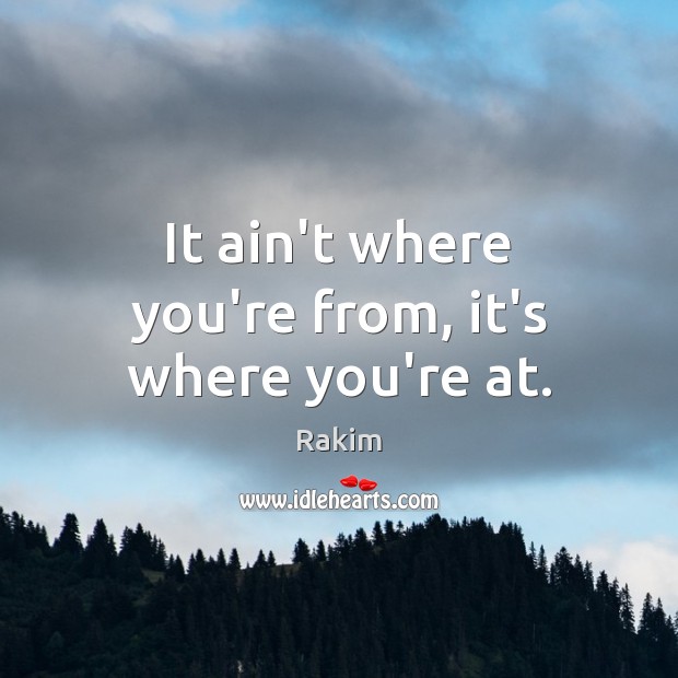 It ain’t where you’re from, it’s where you’re at. Rakim Picture Quote