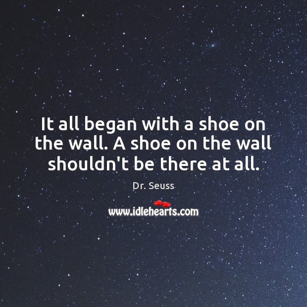 It all began with a shoe on the wall. A shoe on the wall shouldn’t be there at all. Dr. Seuss Picture Quote