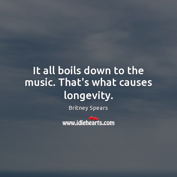 It all boils down to the music. That’s what causes longevity. Britney Spears Picture Quote