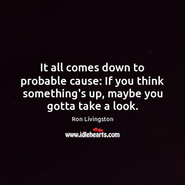 It all comes down to probable cause: If you think something’s up, Ron Livingston Picture Quote