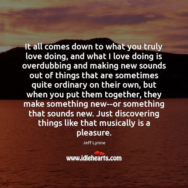 It all comes down to what you truly love doing, and what Jeff Lynne Picture Quote