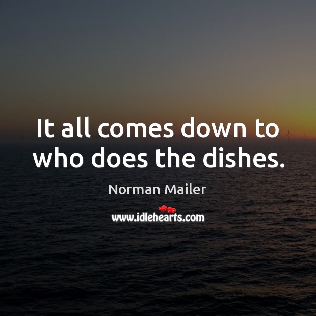 It all comes down to who does the dishes. Norman Mailer Picture Quote