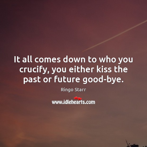 It all comes down to who you crucify, you either kiss the past or future good-bye. Ringo Starr Picture Quote